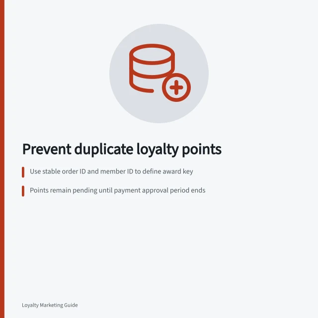 Prevent duplicate loyalty points: Use stable order ID and member ID to define award key; Points remain pending until payment approval period ends; Reverse refunds instead of deleting original awards. Awarding points for purchases without duplicate credits