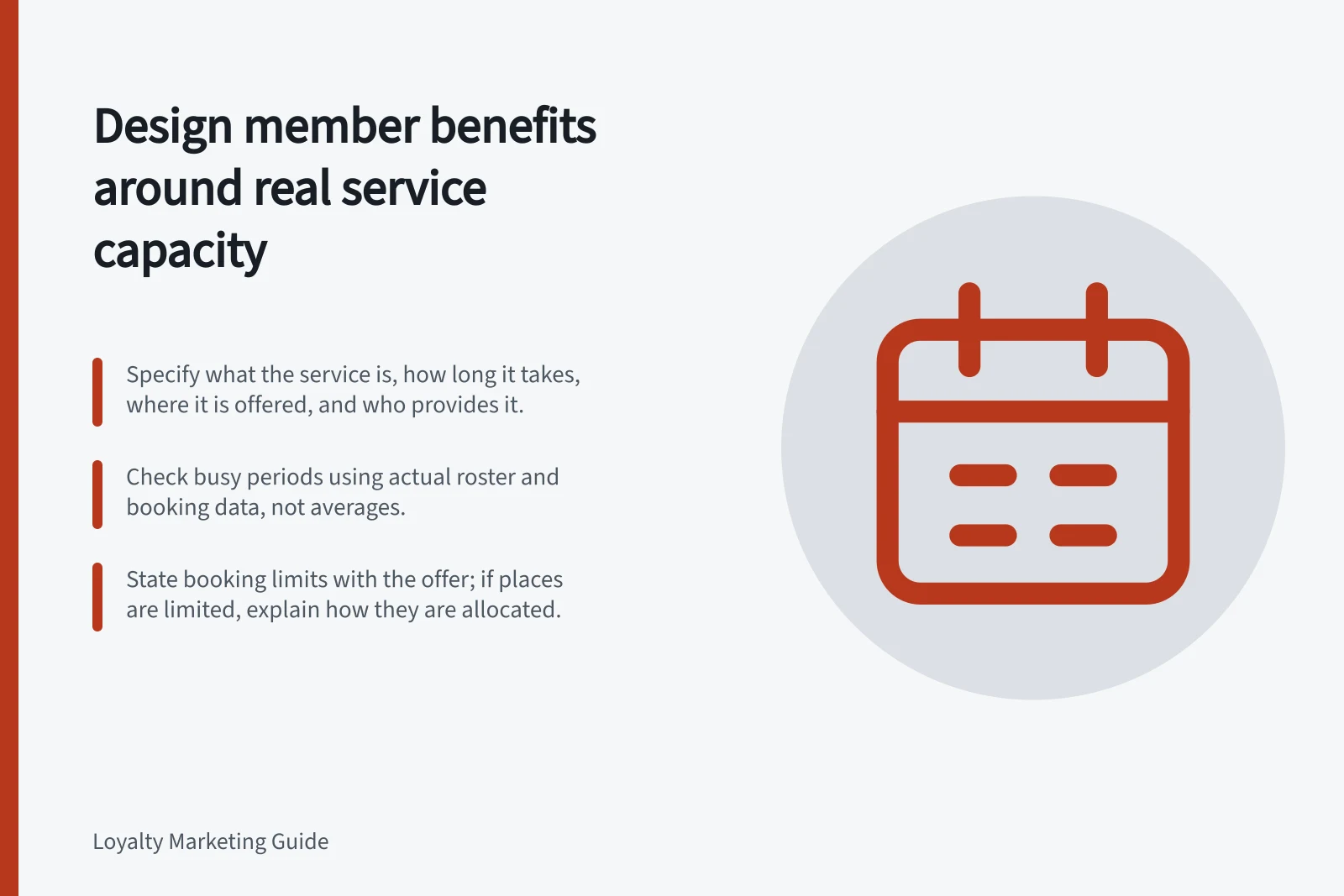 Design member benefits around real service capacity: Specify what the service is, how long it takes, where it is offered, and who provides it.; Check busy periods using actual roster and booking data, not averages.; State booking limits with the offer; if places are limited, explain how they are allocated.