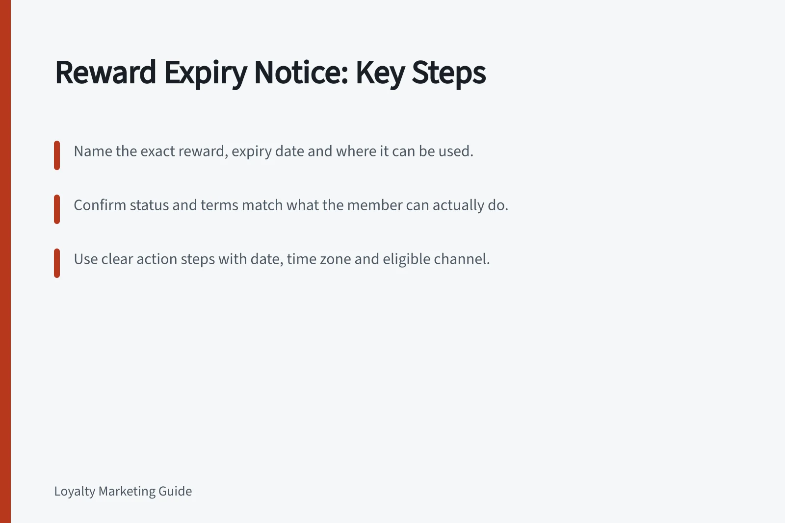 Reward Expiry Notice: Key Steps: Name the exact reward, expiry date and where it can be used.; Confirm status and terms match what the member can actually do.; Use clear action steps with date, time zone and eligible channel.