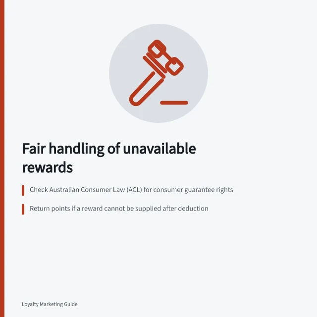 Fair handling of unavailable rewards: Check Australian Consumer Law (ACL) for consumer guarantee rights; Return points if a reward cannot be supplied after deduction; Offer alternatives only with clear terms and member agreement. Handling unavailable rewards fairly