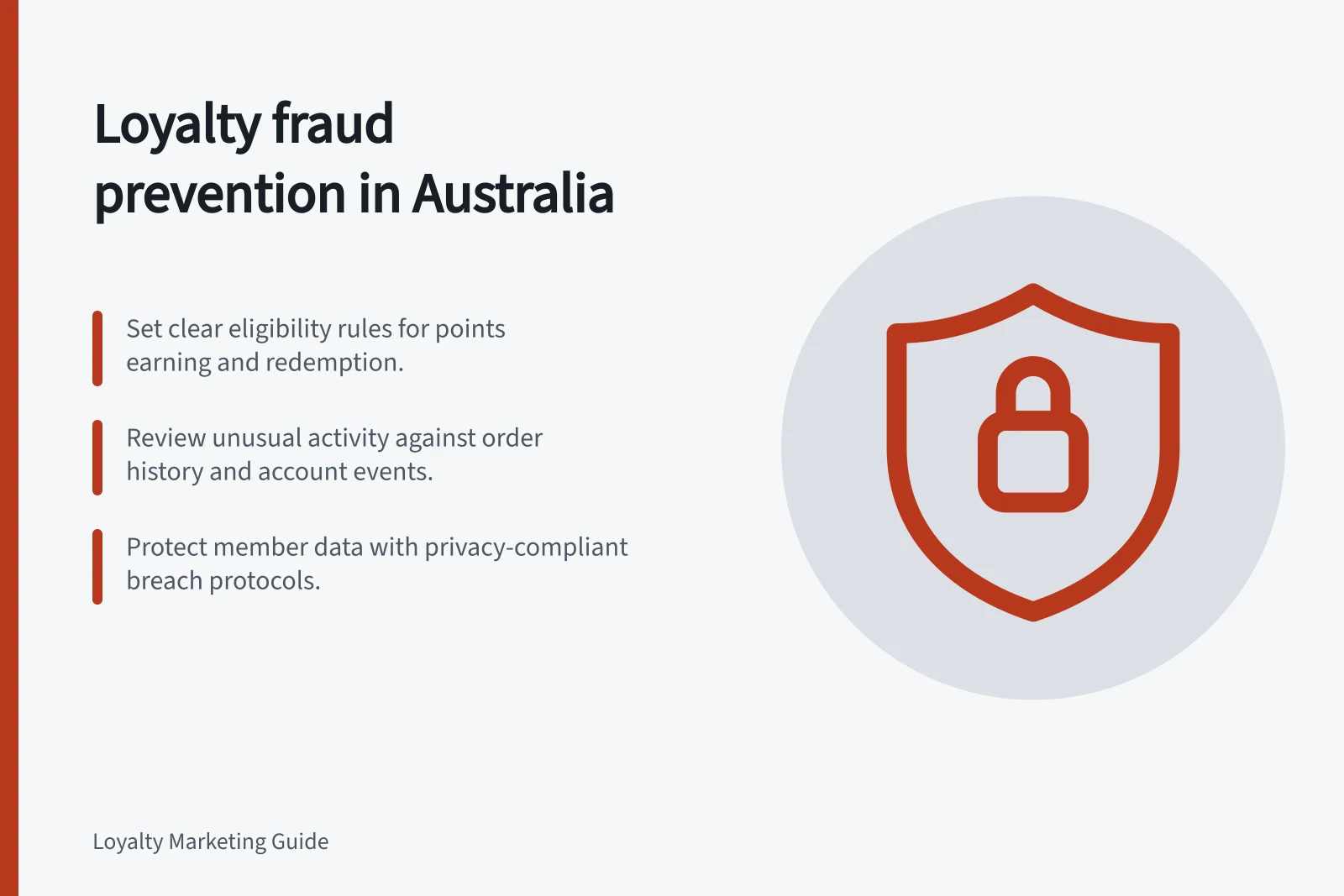 Loyalty fraud prevention in Australia: Set clear eligibility rules for points earning and redemption.; Review unusual activity against order history and account events.; Protect member data with privacy-compliant breach protocols.