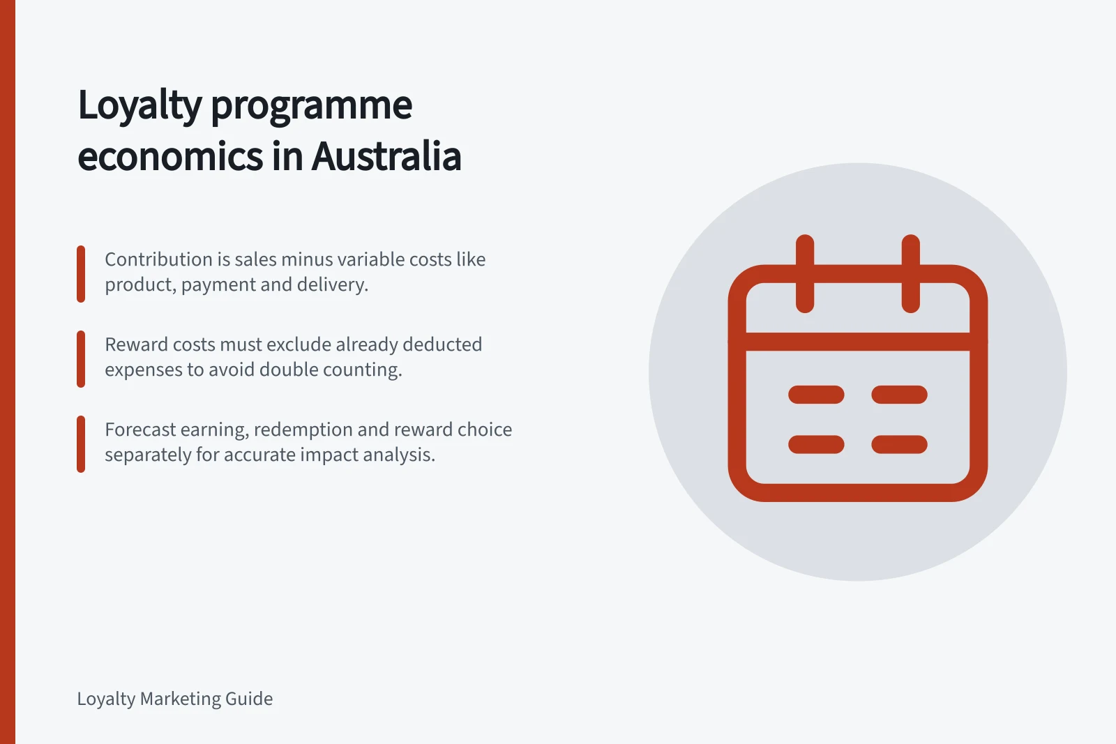 Loyalty programme economics in Australia: Contribution is sales minus variable costs like product, payment and delivery.; Reward costs must exclude already deducted expenses to avoid double counting.; Forecast earning, redemption and reward choice separately for accurate impact analysis.