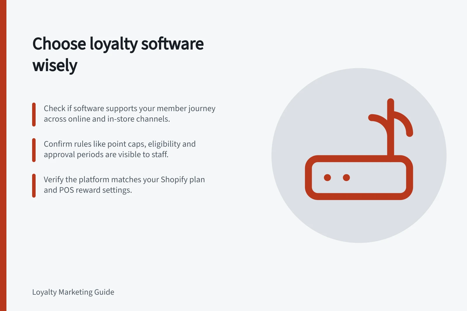 Choose loyalty software wisely: Check if software supports your member journey across online and in-store channels.; Confirm rules like point caps, eligibility and approval periods are visible to staff.; Verify the platform matches your Shopify plan and POS reward settings.