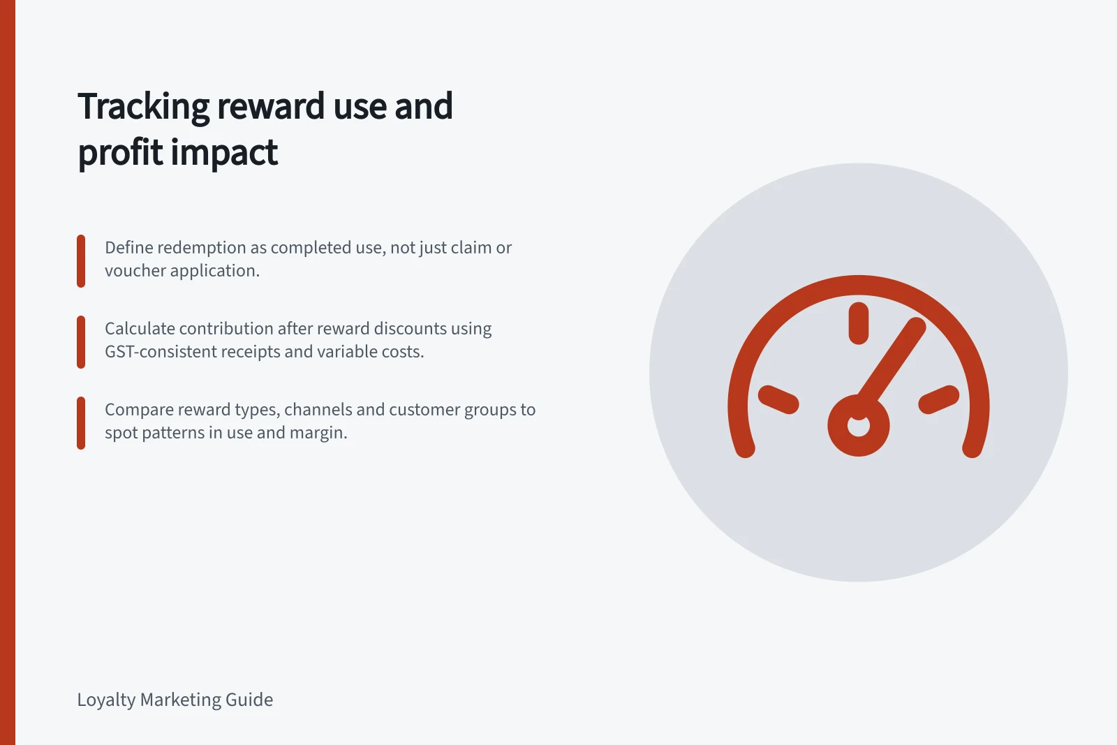 Tracking reward use and profit impact: Define redemption as completed use, not just claim or voucher application.; Calculate contribution after reward discounts using GST-consistent receipts and variable costs.; Compare reward types, channels and customer groups to spot patterns in use and margin.