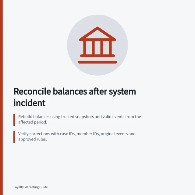 Reconcile balances after system incident: Rebuild balances using trusted snapshots and valid events from the affected period.; Verify corrections with case IDs, member IDs, original events and approved rules.; Ensure all changes are traceable and explainable to members and auditors. Reconciling member balances after a system incident