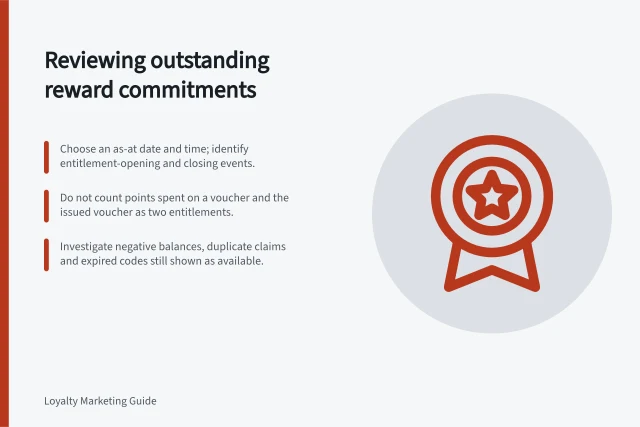 Reviewing outstanding reward commitments: Choose an as-at date and time; identify entitlement-opening and closing events.; Do not count points spent on a voucher and the issued voucher as two entitlements.; Investigate negative balances, duplicate claims and expired codes still shown as available. Reviewing outstanding reward commitments