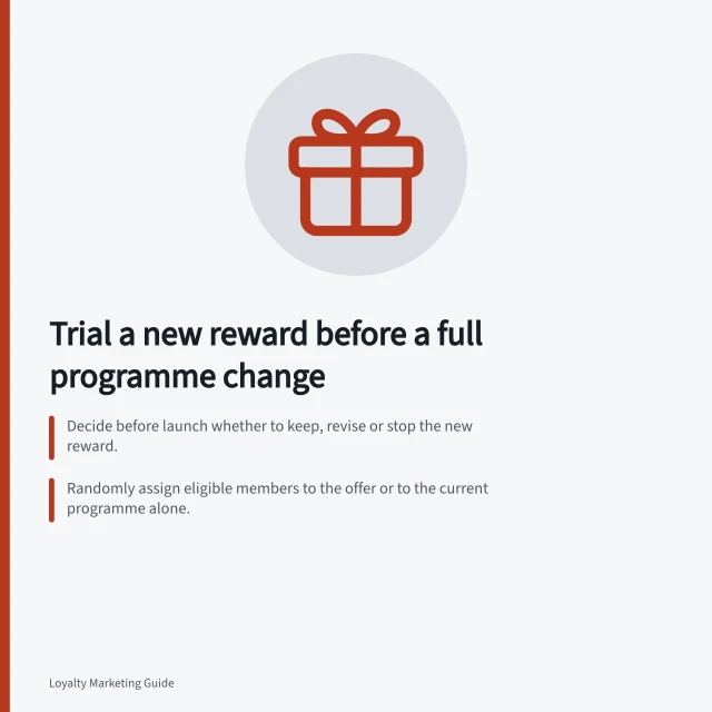 Trial a new reward before a full programme change: Decide before launch whether to keep, revise or stop the new reward.; Randomly assign eligible members to the offer or to the current programme alone.; Check eligible claims, ineligible baskets, threshold cases, unavailable rewards and returns. Testing a new reward before a full programme change