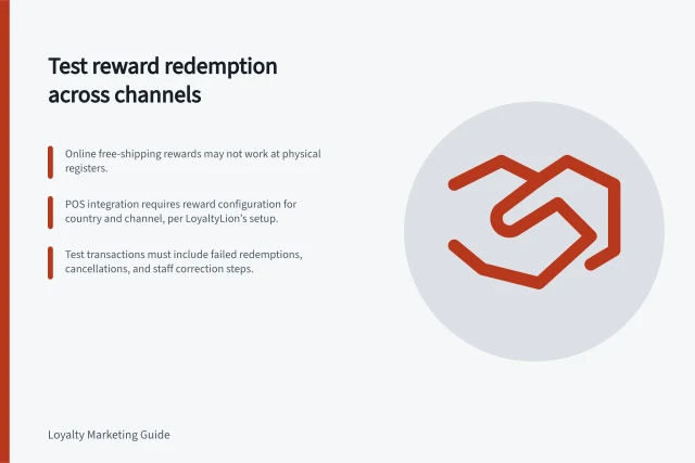 Test reward redemption across channels: Online free-shipping rewards may not work at physical registers.; POS integration requires reward configuration for country and channel, per LoyaltyLion’s setup.; Test transactions must include failed redemptions, cancellations, and staff correction steps. Testing reward redemption across online and in-store channels