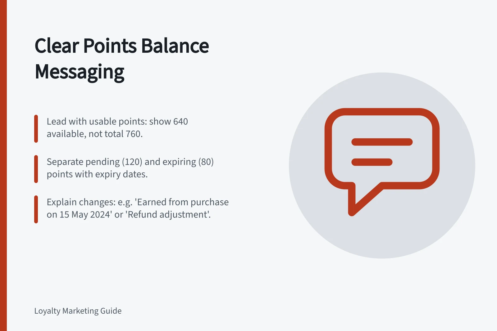 Clear Points Balance Messaging: Lead with usable points: show 640 available, not total 760.; Separate pending (120) and expiring (80) points with expiry dates.; Explain changes: e.g. 'Earned from purchase on 15 May 2024' or 'Refund adjustment'.
